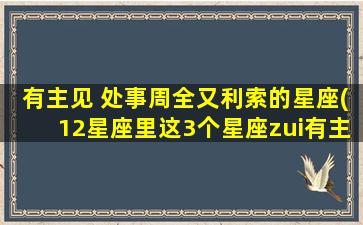 有主见 处事周全又利索的星座(12星座里这3个星座zui有主见、处理事情利索又周全！)